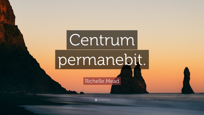 Richelle Mead Quote: “Centrum permanebit.”