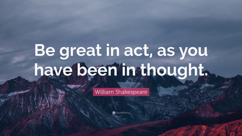 William Shakespeare Quote: “Be great in act, as you have been in thought.”