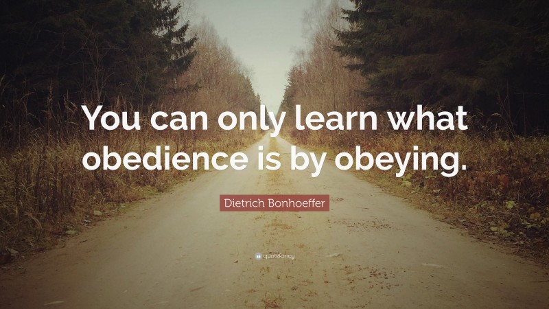 Dietrich Bonhoeffer Quote: “You can only learn what obedience is by obeying.”