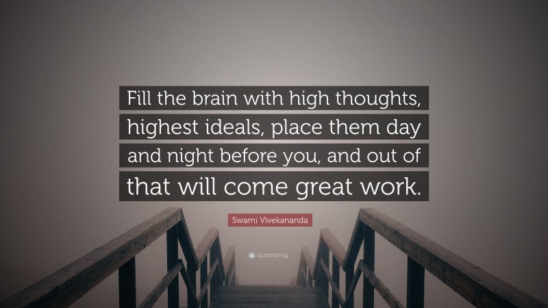 Swami Vivekananda Quote: “Fill the brain with high thoughts, highest ideals, place them day and night before you, and out of that will come great work.”