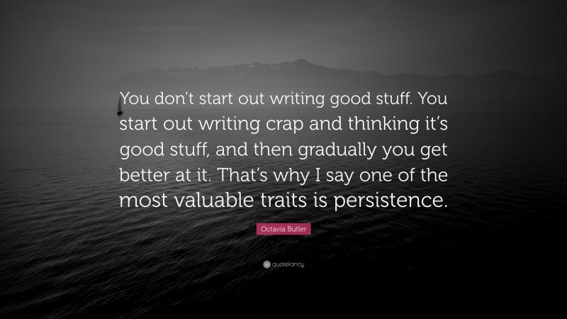 Octavia Butler Quote: “You don’t start out writing good stuff. You start out writing crap and thinking it’s good stuff, and then gradually you get better at it. That’s why I say one of the most valuable traits is persistence.”