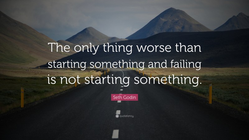 Seth Godin Quote: “The only thing worse than starting something and failing is not starting something.”
