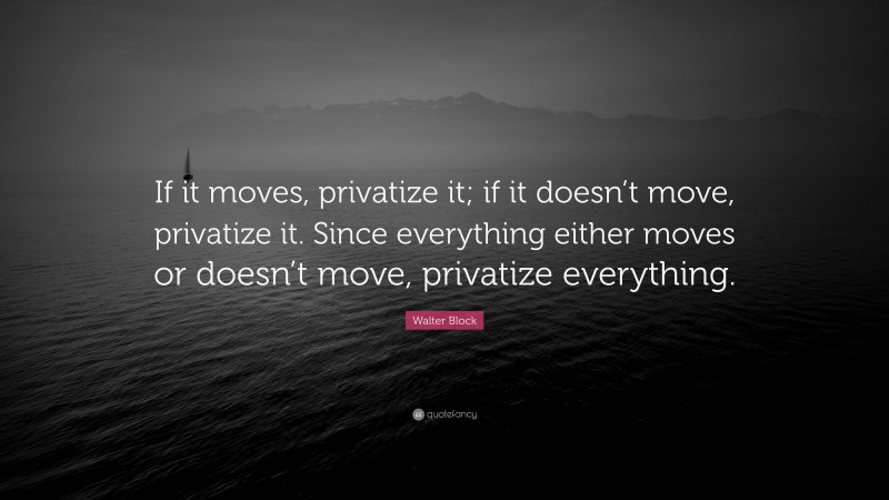 Walter Block Quote: “If it moves, privatize it; if it doesn’t move, privatize it. Since everything either moves or doesn’t move, privatize everything.”