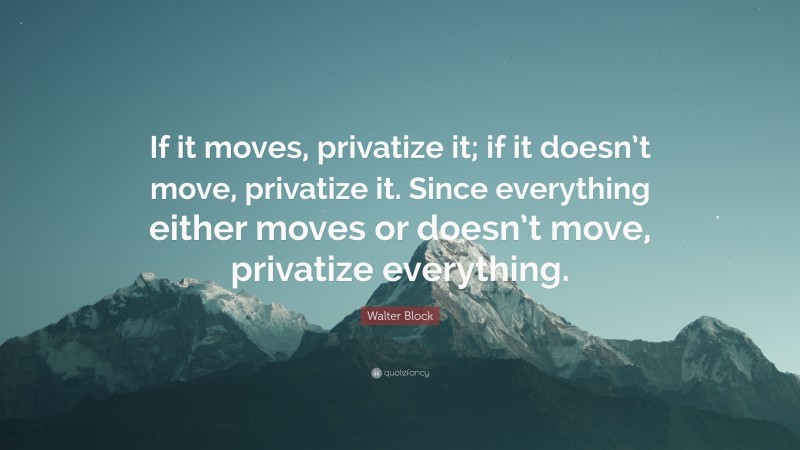 Walter Block Quote: “If it moves, privatize it; if it doesn’t move, privatize it. Since everything either moves or doesn’t move, privatize everything.”