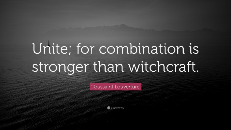 Toussaint Louverture Quote: “Unite; for combination is stronger than witchcraft.”
