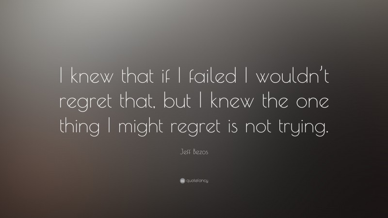 Jeff Bezos Quote: “I knew that if I failed I wouldn’t regret that, but I knew the one thing I might regret is not trying.”