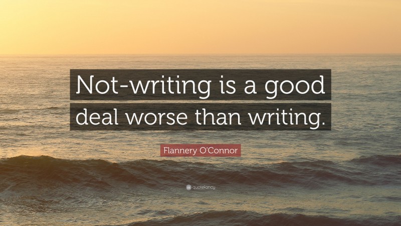 Flannery O'Connor Quote: “Not-writing is a good deal worse than writing.”