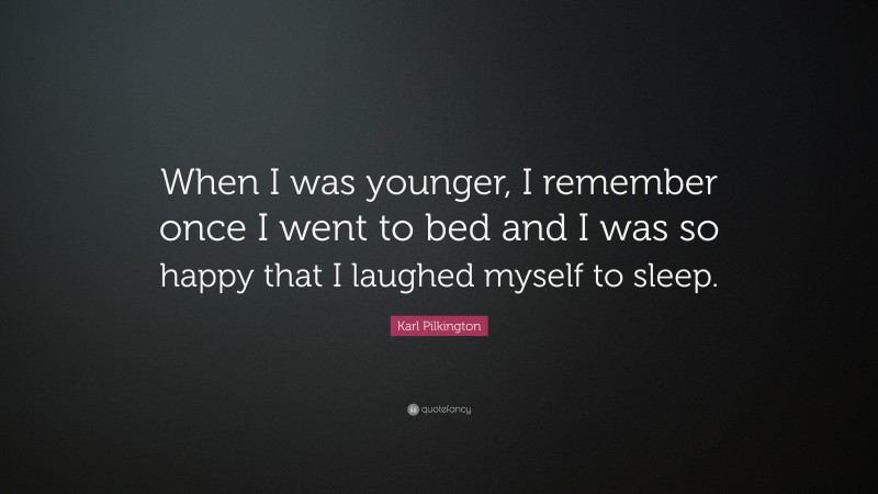 Karl Pilkington Quote: “When I was younger, I remember once I went to bed and I was so happy that I laughed myself to sleep.”