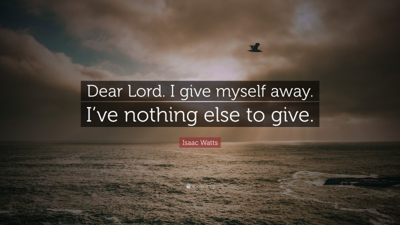 Isaac Watts Quote: “Dear Lord. I give myself away. I’ve nothing else to give.”