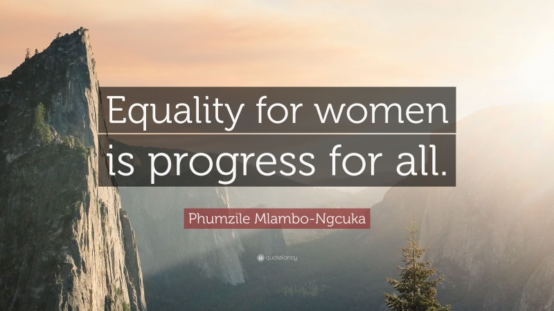 Phumzile Mlambo-Ngcuka Quote: “Equality for women is progress for all.”