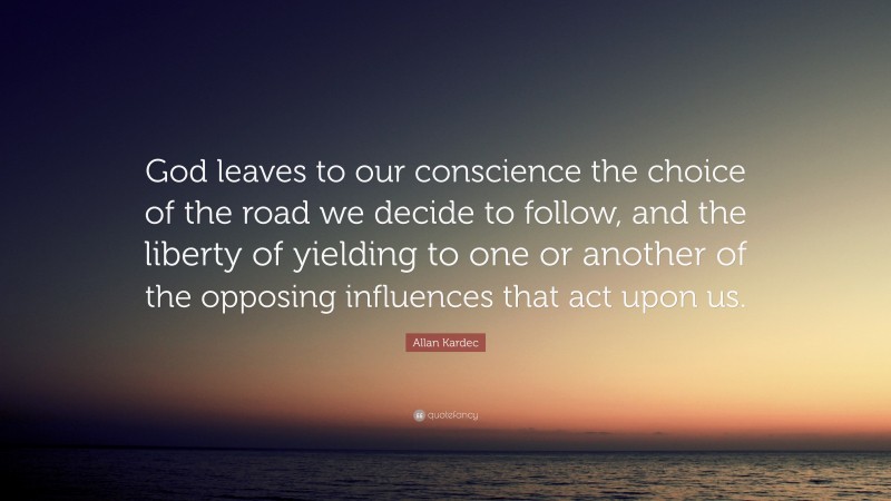 Allan Kardec Quote: “God leaves to our conscience the choice of the road we decide to follow, and the liberty of yielding to one or another of the opposing influences that act upon us.”