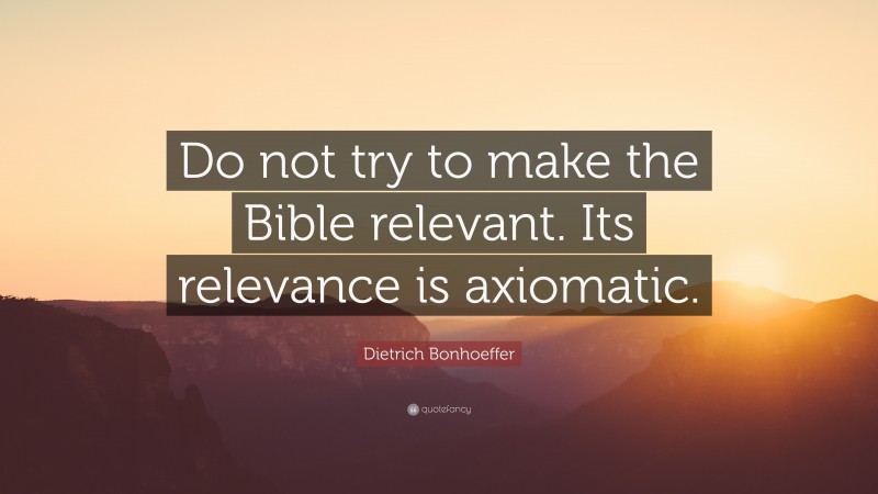 Dietrich Bonhoeffer Quote: “Do not try to make the Bible relevant. Its relevance is axiomatic.”
