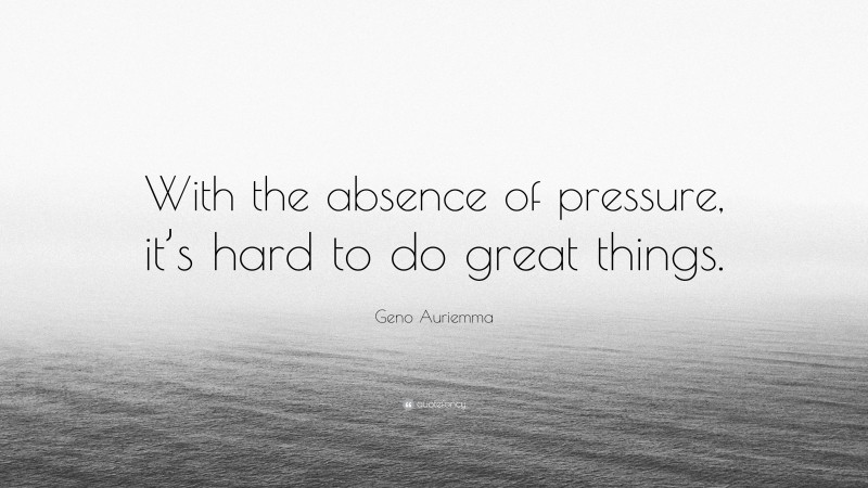Geno Auriemma Quote: “With the absence of pressure, it’s hard to do great things.”
