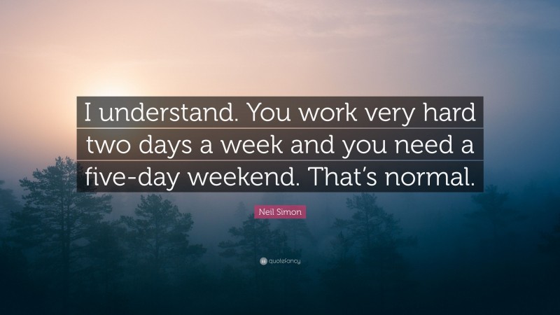 Neil Simon Quote: “I understand. You work very hard two days a week and you need a five-day weekend. That’s normal.”