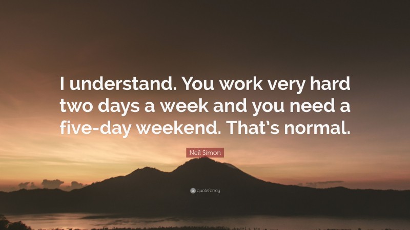 Neil Simon Quote: “I understand. You work very hard two days a week and you need a five-day weekend. That’s normal.”