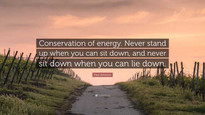 Paul Johnson Quote: “Conservation of energy. Never stand up when you can sit down, and never sit down when you can lie down.”
