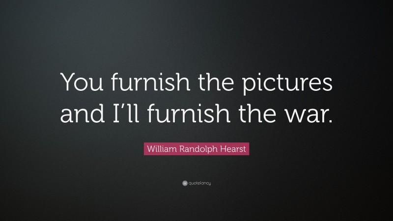 William Randolph Hearst Quote: “You furnish the pictures and I’ll furnish the war.”