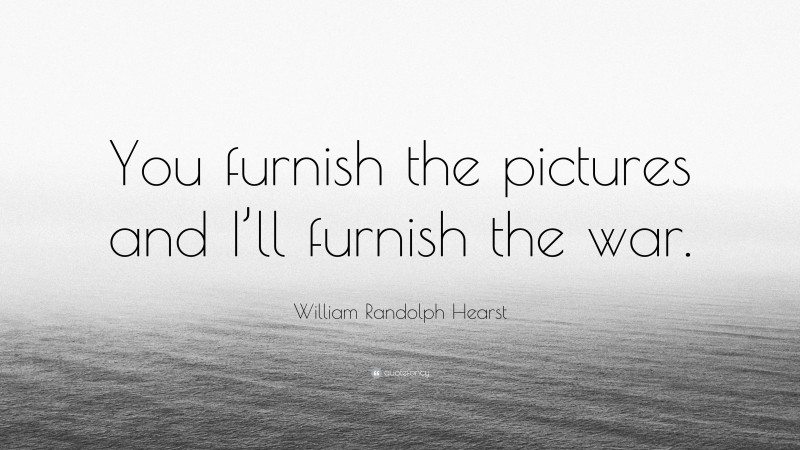 William Randolph Hearst Quote: “You furnish the pictures and I’ll furnish the war.”
