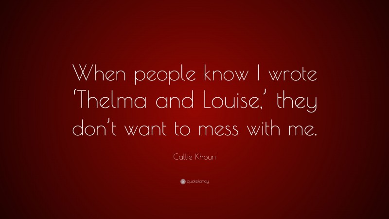 Callie Khouri Quote: “When people know I wrote ‘Thelma and Louise,’ they don’t want to mess with me.”