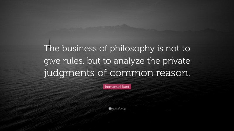 Immanuel Kant Quote: “The business of philosophy is not to give rules, but to analyze the private judgments of common reason.”