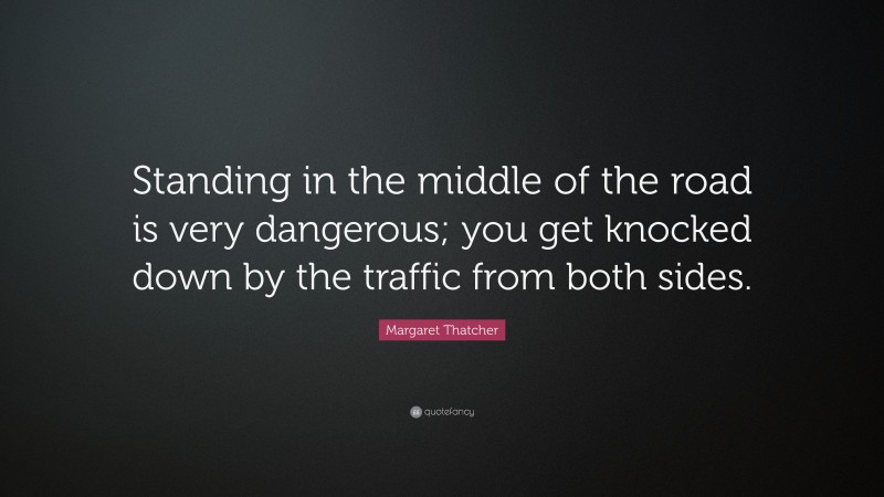 Margaret Thatcher Quote: “Standing in the middle of the road is very dangerous; you get knocked down by the traffic from both sides.”