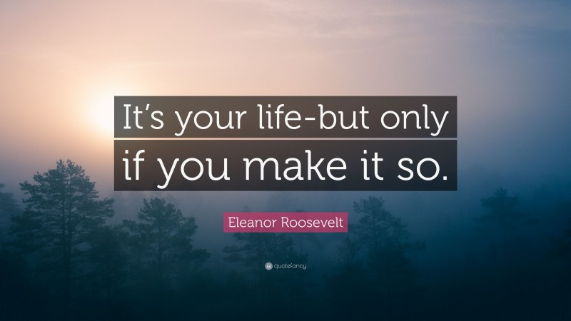 Eleanor Roosevelt Quote: “It’s your life-but only if you make it so.”