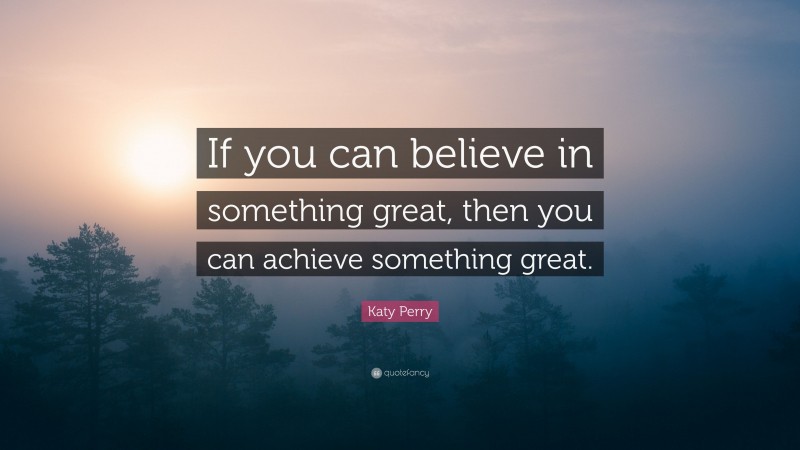 Katy Perry Quote: “If you can believe in something great, then you can achieve something great.”