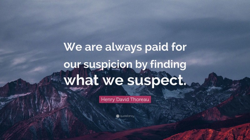 Henry David Thoreau Quote: “We are always paid for our suspicion by finding what we suspect.”