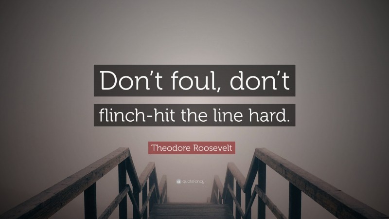 Theodore Roosevelt Quote: “Don’t foul, don’t flinch-hit the line hard.”