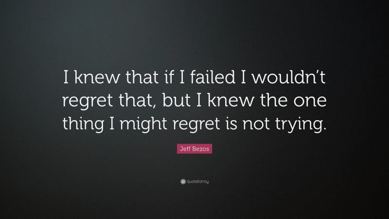 Jeff Bezos Quote: “I knew that if I failed I wouldn’t regret that, but I knew the one thing I might regret is not trying.”