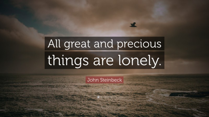 John Steinbeck Quote: “All great and precious things are lonely.”