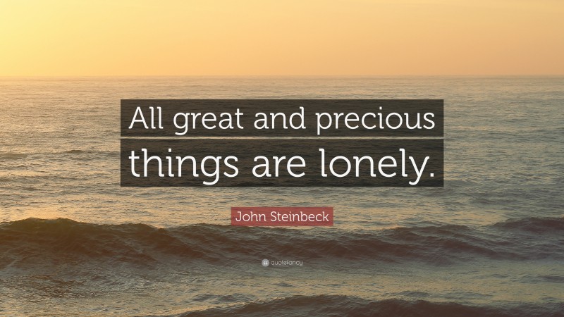 John Steinbeck Quote: “All great and precious things are lonely.”
