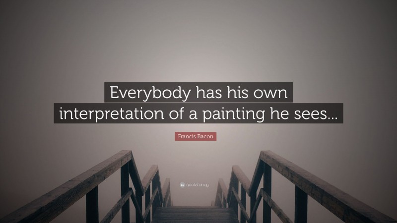 Francis Bacon Quote: “Everybody has his own interpretation of a painting he sees...”