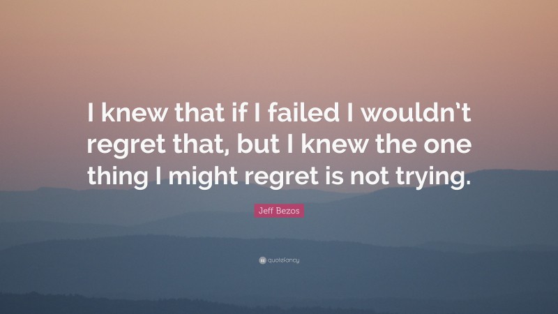 Jeff Bezos Quote: “I knew that if I failed I wouldn’t regret that, but I knew the one thing I might regret is not trying.”