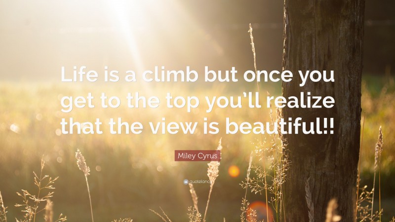 Miley Cyrus Quote: “Life is a climb but once you get to the top you’ll realize that the view is beautiful!!”