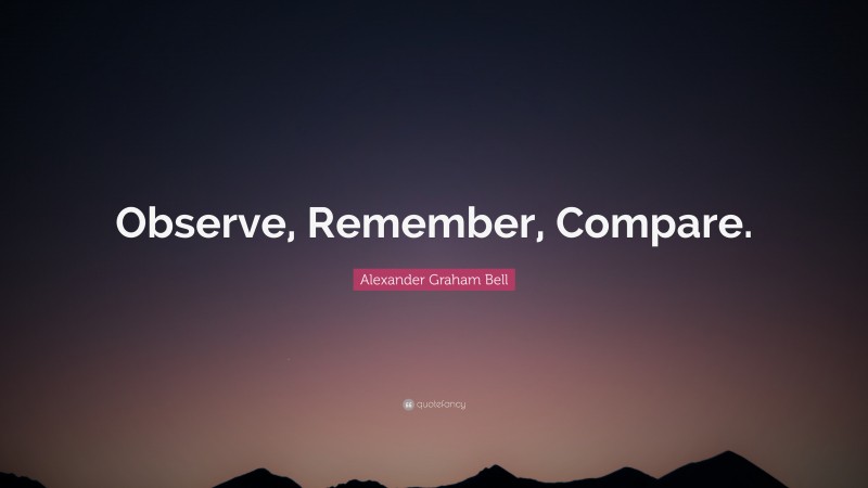 Alexander Graham Bell Quote: “Observe, Remember, Compare.”