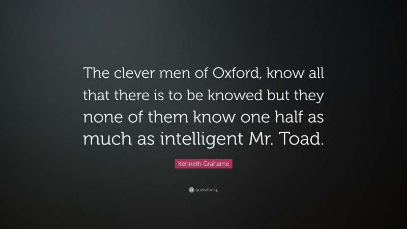 Kenneth Grahame Quote: “The clever men of Oxford, know all that there is to be knowed but they none of them know one half as much as intelligent Mr. Toad.”