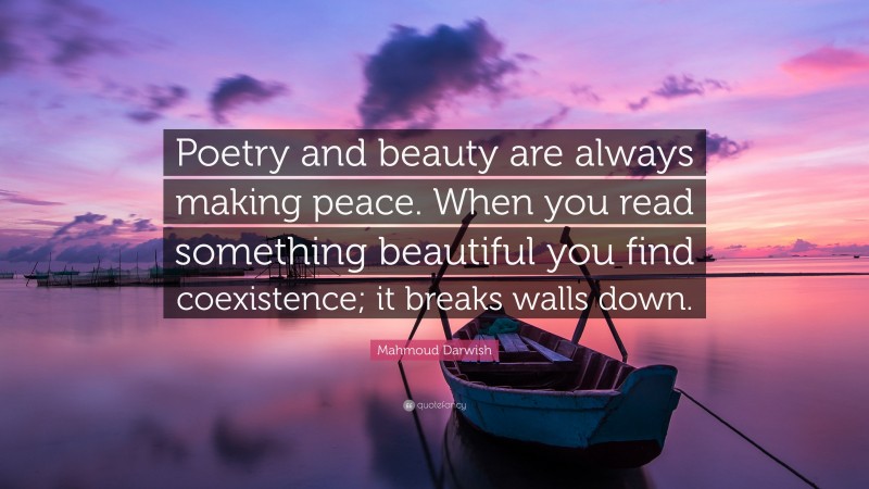 Mahmoud Darwish Quote: “Poetry and beauty are always making peace. When you read something beautiful you find coexistence; it breaks walls down.”