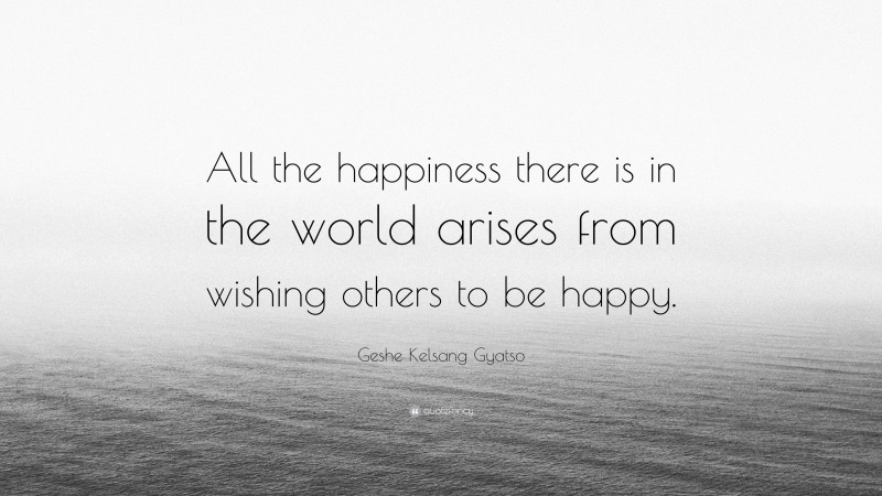 Geshe Kelsang Gyatso Quote: “All the happiness there is in the world arises from wishing others to be happy.”