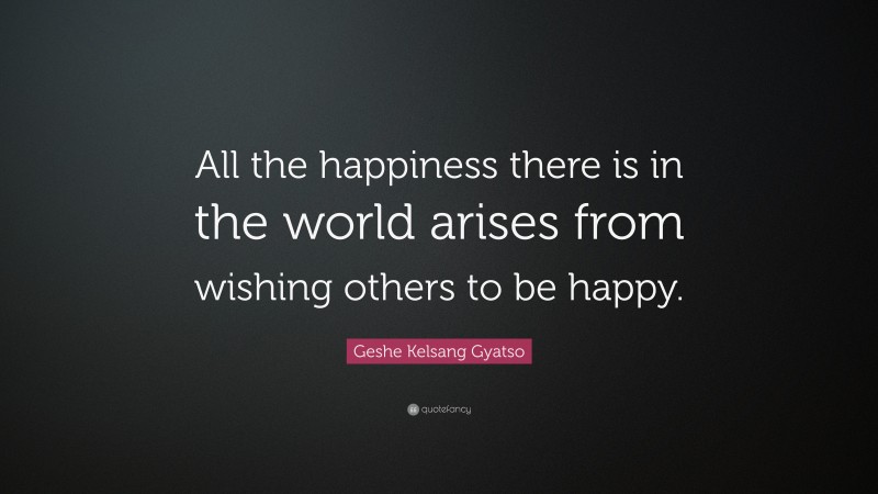 Geshe Kelsang Gyatso Quote: “All the happiness there is in the world arises from wishing others to be happy.”