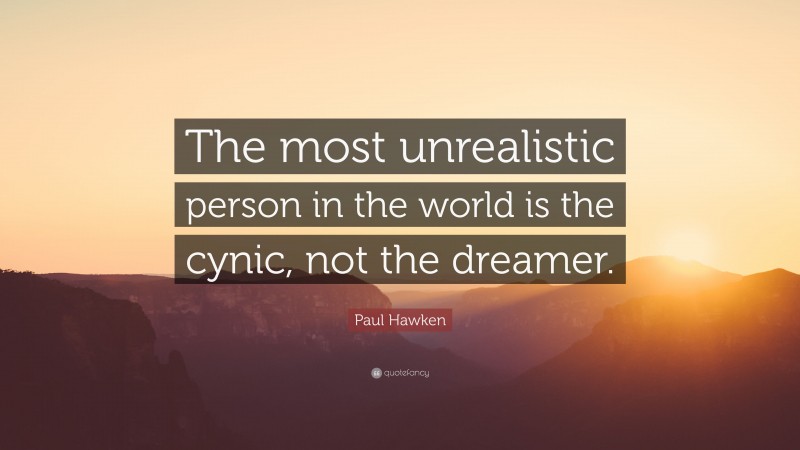 Paul Hawken Quote: “The most unrealistic person in the world is the cynic, not the dreamer.”