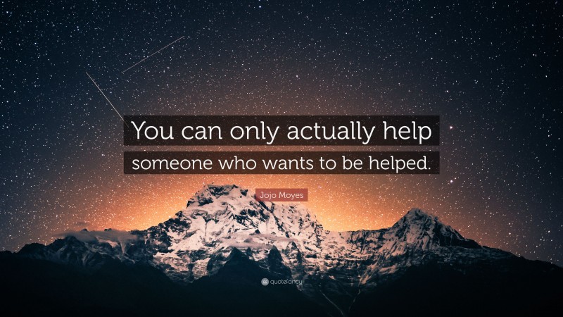 Jojo Moyes Quote: “You can only actually help someone who wants to be helped.”