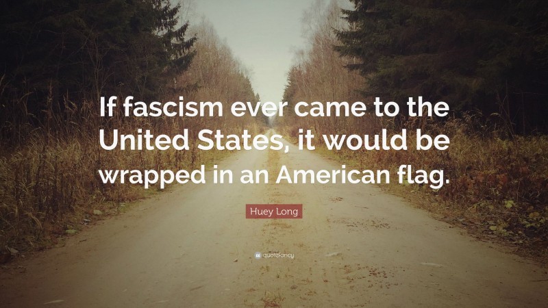 Huey Long Quote: “If fascism ever came to the United States, it would be wrapped in an American flag.”
