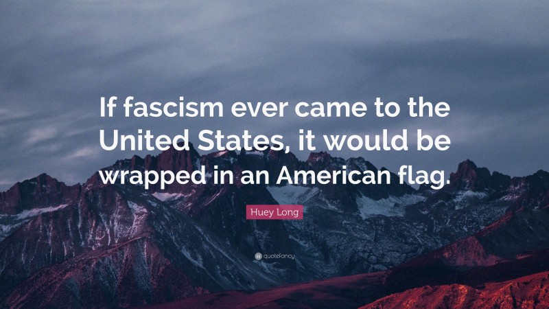 Huey Long Quote: “If fascism ever came to the United States, it would be wrapped in an American flag.”