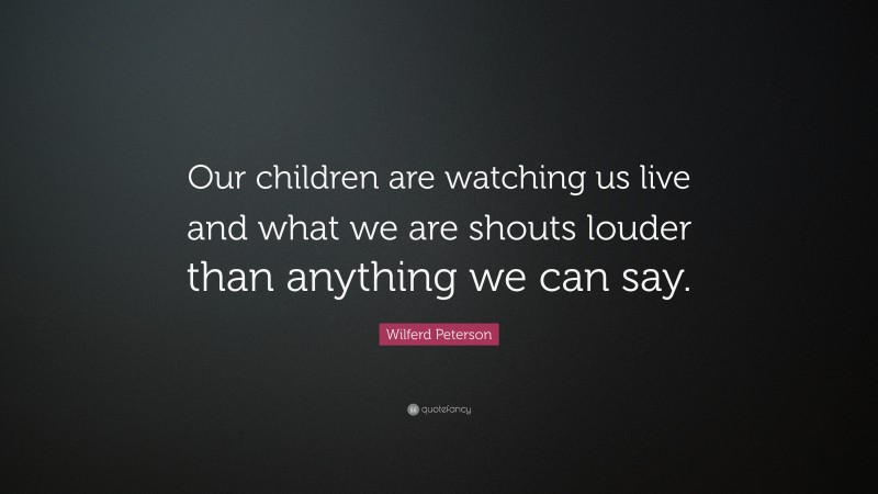 Wilferd Peterson Quote: “Our children are watching us live and what we are shouts louder than anything we can say.”