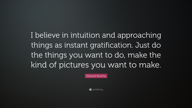 Edward Ruscha Quote: “I believe in intuition and approaching things as instant gratification. Just do the things you want to do, make the kind of pictures you want to make.”