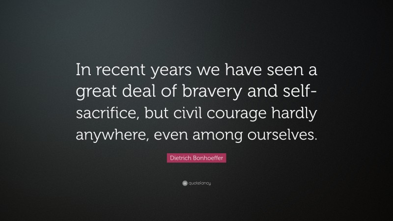 Dietrich Bonhoeffer Quote: “In recent years we have seen a great deal of bravery and self-sacrifice, but civil courage hardly anywhere, even among ourselves.”