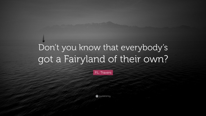 P.L. Travers Quote: “Don’t you know that everybody’s got a Fairyland of their own?”