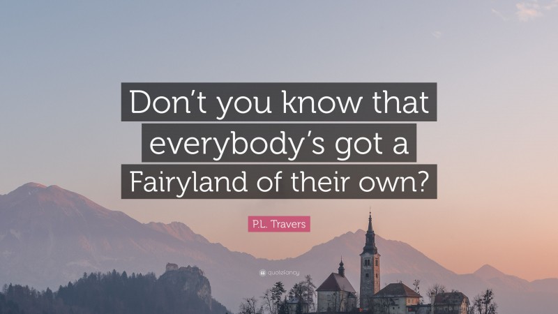 P.L. Travers Quote: “Don’t you know that everybody’s got a Fairyland of their own?”