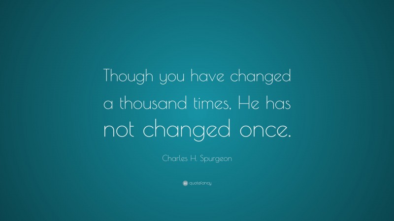 Charles H. Spurgeon Quote: “Though you have changed a thousand times, He has not changed once.”